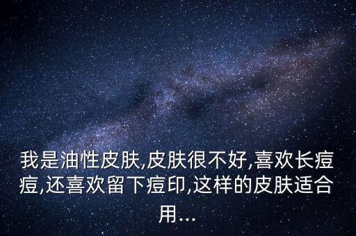 我是油性皮肤,皮肤很不好,喜欢长痘痘,还喜欢留下痘印,这样的皮肤适合用...