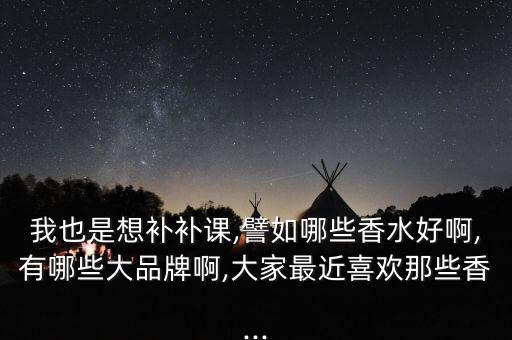 我也是想补补课,譬如哪些香水好啊,有哪些大品牌啊,大家最近喜欢那些香...