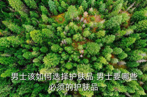  男士该如何选择护肤品 男士要哪些必须的护肤品
