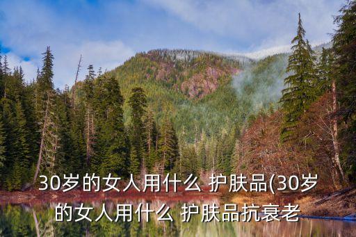 30岁的女人用什么 护肤品(30岁的女人用什么 护肤品抗衰老