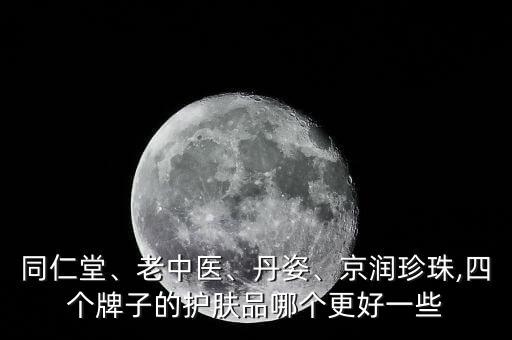 同仁堂、老中医、丹姿、京润珍珠,四个牌子的护肤品哪个更好一些