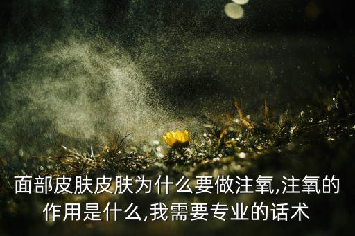 面部皮肤皮肤为什么要做注氧,注氧的作用是什么,我需要专业的话术