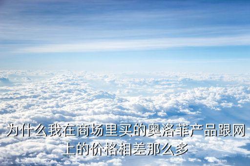 为什么我在商场里买的奥洛菲产品跟网上的价格相差那么多