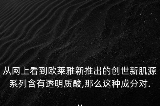从网上看到欧莱雅新推出的创世新肌源系列含有透明质酸,那么这种成分对...