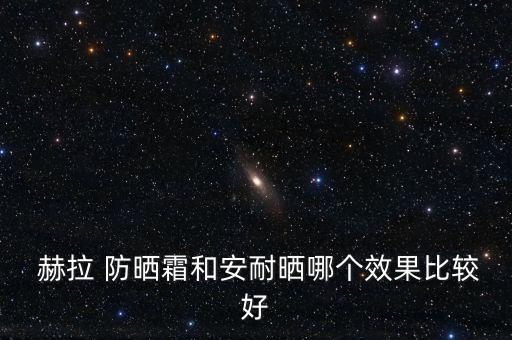  赫拉 防晒霜和安耐晒哪个效果比较好