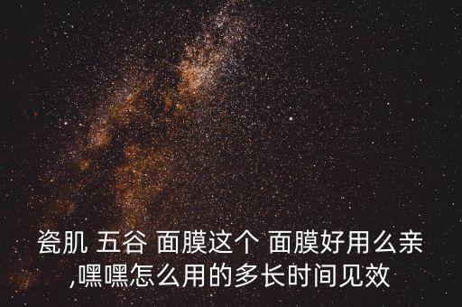 瓷肌 五谷 面膜这个 面膜好用么亲,嘿嘿怎么用的多长时间见效