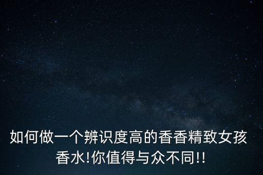 如何做一个辨识度高的香香精致女孩 香水!你值得与众不同!!