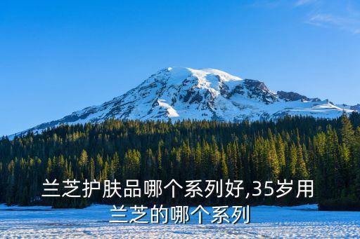  兰芝护肤品哪个系列好,35岁用 兰芝的哪个系列