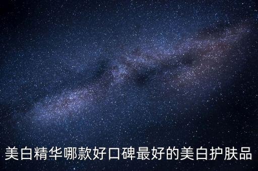 美白精华哪款好口碑最好的美白护肤品