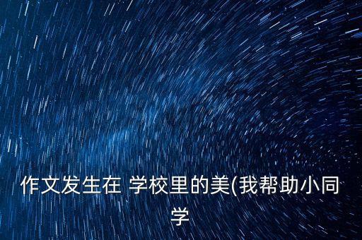 作文发生在 学校里的美(我帮助小同学