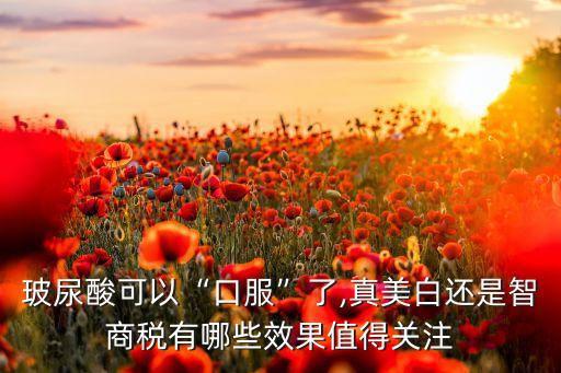 玻尿酸可以“口服”了,真美白还是智商税有哪些效果值得关注