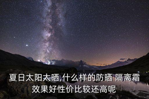 夏日太阳太晒,什么样的防晒 隔离霜效果好性价比较还高呢