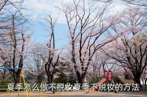 夏季怎么做不脱妆夏季不脱妆的方法