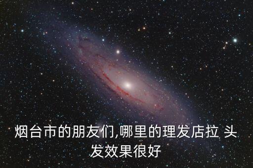 烟台市的朋友们,哪里的理发店拉 头发效果很好