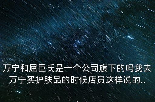 万宁和屈臣氏是一个公司旗下的吗我去万宁买护肤品的时候店员这样说的...