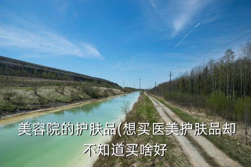  美容院的护肤品(想买医美护肤品却不知道买啥好