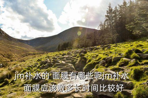jm补水的 面膜有哪些呢jm补水 面膜应该敷多长时间比较好