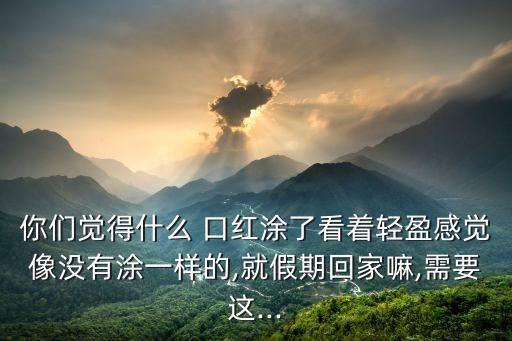 你们觉得什么 口红涂了看着轻盈感觉像没有涂一样的,就假期回家嘛,需要这...