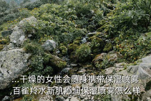 ...干燥的女性会随身携带保湿喷雾,百雀羚水新肌沁润保湿喷雾怎么样
