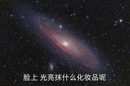 脸上 光亮抹什么化妆品呢
