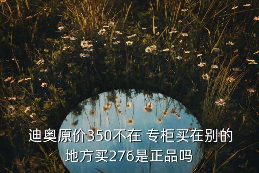  迪奥原价350不在 专柜买在别的地方买276是正品吗