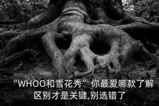 “WHOO和雪花秀”你最爱哪款了解区别才是关键,别选错了
