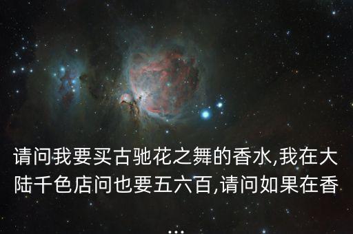 请问我要买古驰花之舞的香水,我在大陆千色店问也要五六百,请问如果在香...