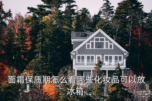  面霜保质期怎么看哪些化妆品可以放冰箱