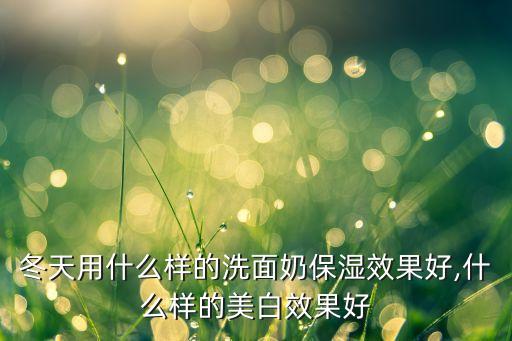 哪个洗面奶适合冬天用,冬天用什么洗面奶比较合适?
