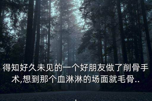 得知好久未见的一个好朋友做了削骨手术,想到那个血淋淋的场面就毛骨...