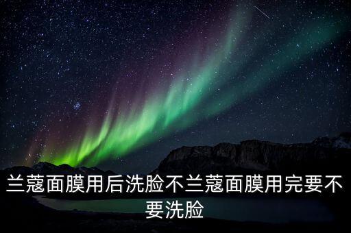 兰蔻面膜用后洗脸不兰蔻面膜用完要不要洗脸
