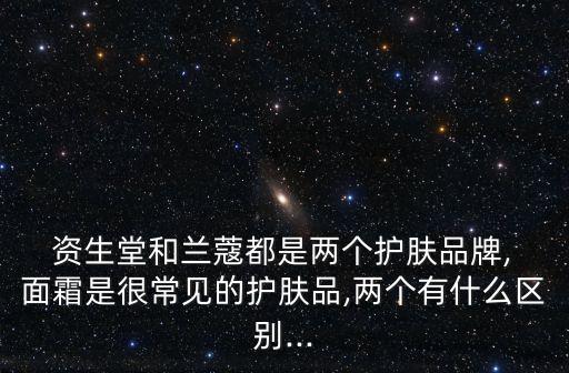  资生堂和兰蔻都是两个护肤品牌, 面霜是很常见的护肤品,两个有什么区别...