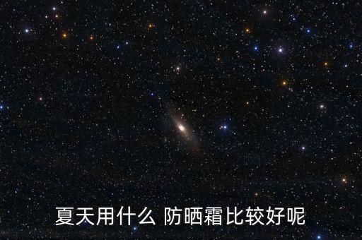 夏天用什么 防晒霜比较好呢