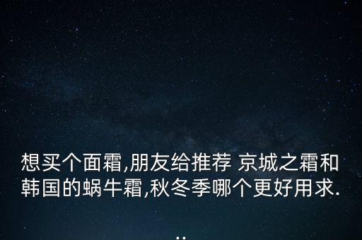 想买个面霜,朋友给推荐 京城之霜和韩国的蜗牛霜,秋冬季哪个更好用求...