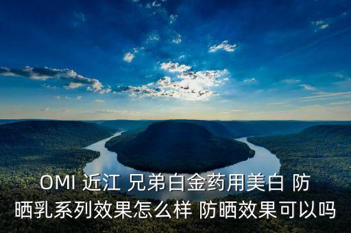 OMI 近江 兄弟白金药用美白 防晒乳系列效果怎么样 防晒效果可以吗