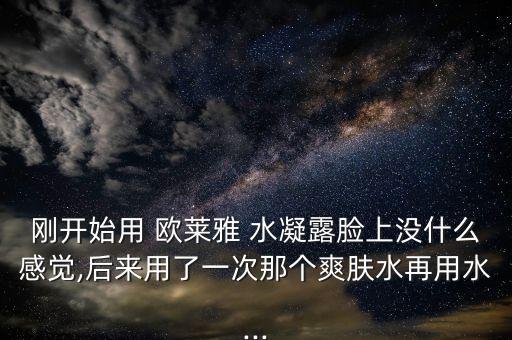 刚开始用 欧莱雅 水凝露脸上没什么感觉,后来用了一次那个爽肤水再用水...