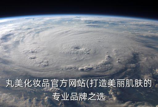 丸美化妆品官方网站(打造美丽肌肤的专业品牌之选