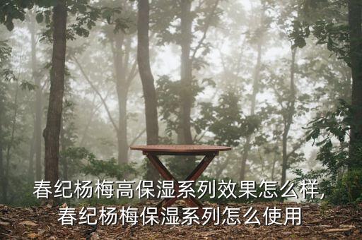  春纪杨梅高保湿系列效果怎么样, 春纪杨梅保湿系列怎么使用