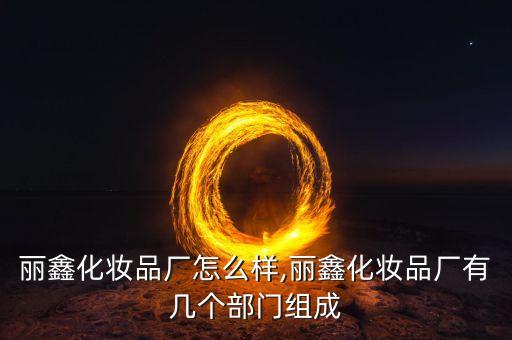 上海丽鑫化妆品厂怎么样,丽鑫化妆品厂有几个部门组成