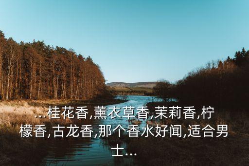 ...桂花香,薰衣草香,茉莉香,柠檬香,古龙香,那个香水好闻,适合男士...