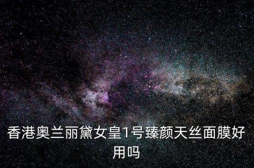 香港奥兰丽黛女皇1号臻颜天丝面膜好用吗