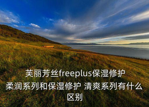  芙丽芳丝freeplus保湿修护柔润系列和保湿修护 清爽系列有什么区别