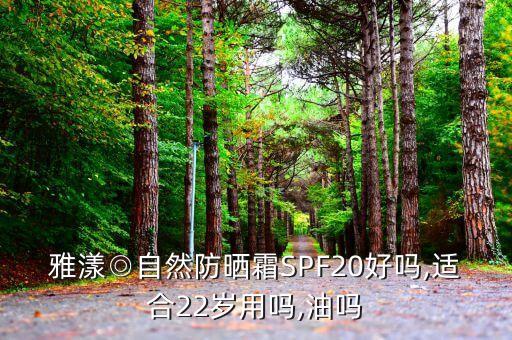 雅漾◎自然防晒霜SPF20好吗,适合22岁用吗,油吗