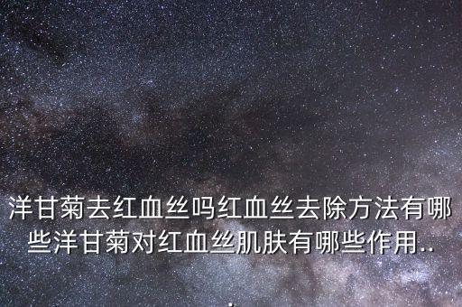 洋甘菊去红血丝吗红血丝去除方法有哪些洋甘菊对红血丝肌肤有哪些作用...