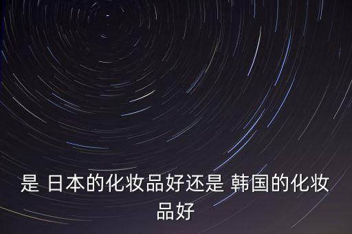 日本和韩国哪个国家彩妆好,韩国和日本哪个工资高