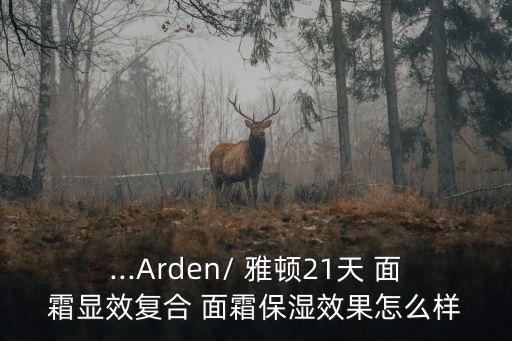 ...Arden/ 雅顿21天 面霜显效复合 面霜保湿效果怎么样
