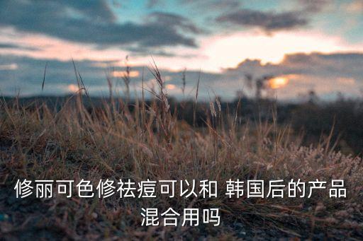 修丽可色修祛痘可以和 韩国后的产品混合用吗