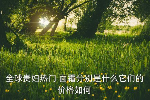 全球贵妇热门 面霜分别是什么它们的价格如何