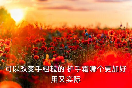 可以改变手粗糙的 护手霜哪个更加好用又实际