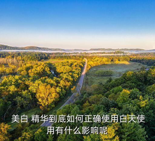  美白 精华到底如何正确使用白天使用有什么影响呢